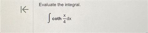 Solved Evaluate the integral.∫﻿﻿coth(x4dx) | Chegg.com