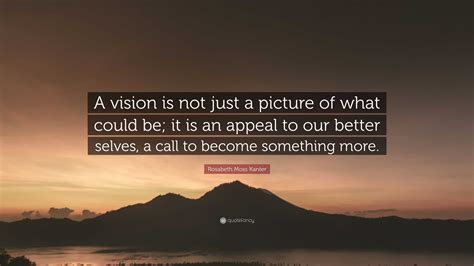 Rosabeth Moss Kanter Quote: “A vision is not just a picture of what could be; it is an appeal to ...