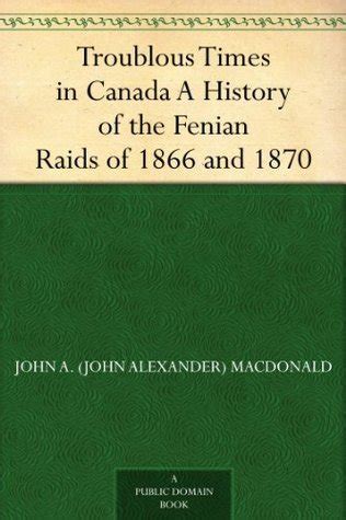 Troublous Times in Canada: A History of the Fenian Raids of 1866 and 1870 by John Alexander ...