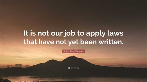 John Paul Stevens Quote: “It is not our job to apply laws that have not yet been written.”