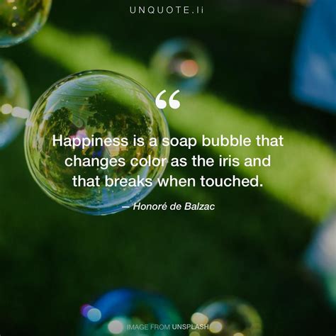 Honoré de Balzac "Happiness is a soap bubble that changes color as the ...