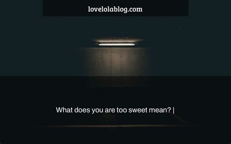 What does you are too sweet mean? | - Love Lola Blog