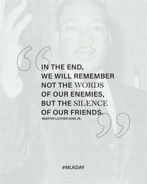 In the end, we will remember not the words of our enemies, but the silence of our friends ...