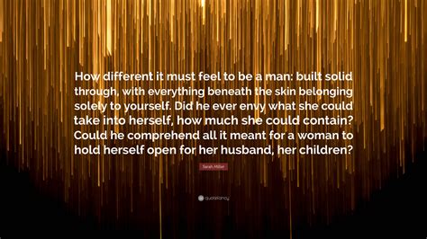 Sarah Miller Quote: “How different it must feel to be a man: built ...