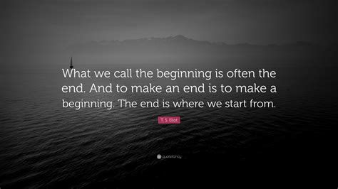 T. S. Eliot Quote: “What we call the beginning is often the end. And to make an end is to make a ...