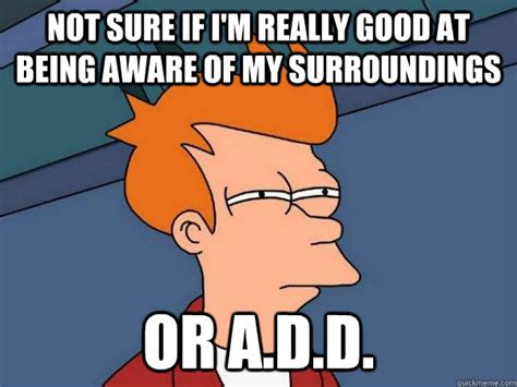 not sure if i'm really good at being aware of my surroundings or A.D.D ...