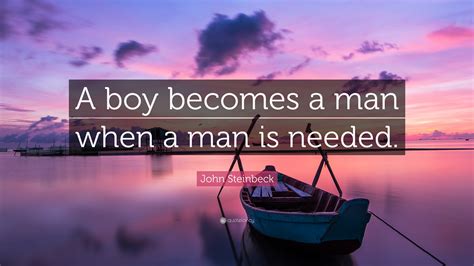 John Steinbeck Quote: “A boy becomes a man when a man is needed.”