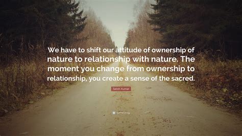 Satish Kumar Quote: “We have to shift our attitude of ownership of ...