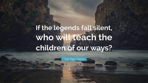 Chief Dan George Quote: “If the legends fall silent, who will teach the ...