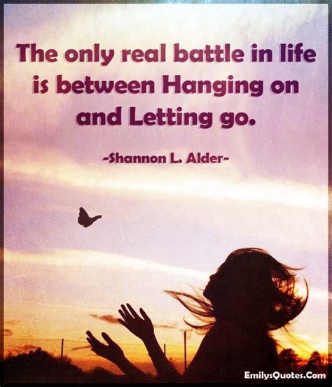 The only real battle in life is between hanging on and letting go ...