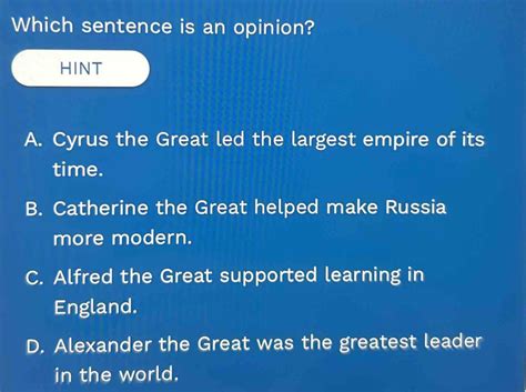 Solved: Which sentence is an opinion? HINT A. Cyrus the Great led the largest empire of its time ...