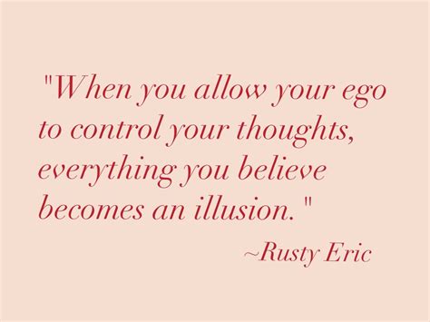 When you allow your ego to control your thoughts, everything you believe becomes an illusion ...