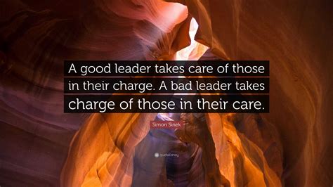 Simon Sinek Quote: “A good leader takes care of those in their charge. A bad leader takes charge ...