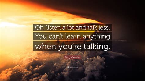 Bing Crosby Quote: “Oh, listen a lot and talk less. You can’t learn ...