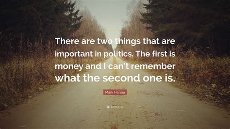 Mark Hanna Quote: “There are two things that are important in politics. The first is money and I ...