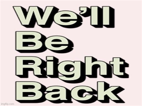 We’ll be right back? - Imgflip