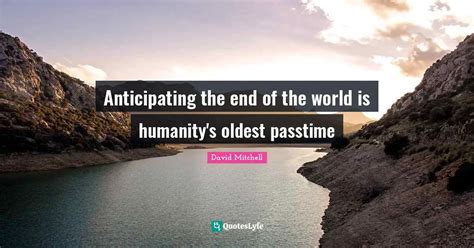 Anticipating the end of the world is humanity's oldest passtime... Quote by David Mitchell ...