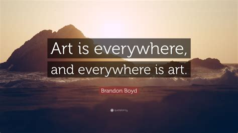 Brandon Boyd Quote: “Art is everywhere, and everywhere is art.”