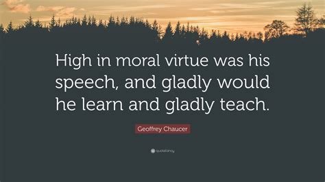 Geoffrey Chaucer Quote: “High in moral virtue was his speech, and gladly would he learn and ...