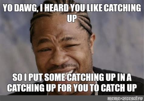 Meme: "YO DAWG, I HEARD YOU LIKE CATCHING UP SO I PUT SOME CATCHING UP ...