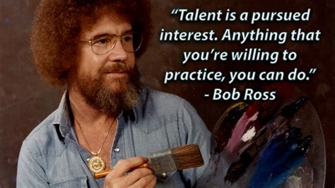 "Talent is a pursued interest. Anything that you’re willing to practice, you can do." - Bob Ross ...