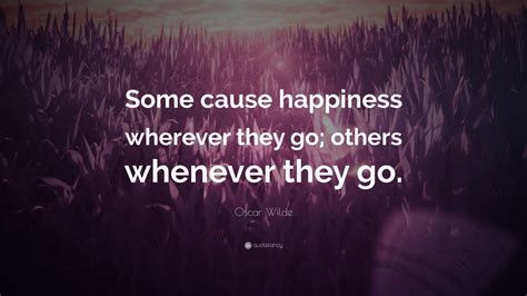 Oscar Wilde Quote: “Some cause happiness wherever they go; others ...