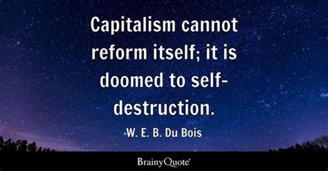 W. E. B. Du Bois - Capitalism cannot reform itself; it is...