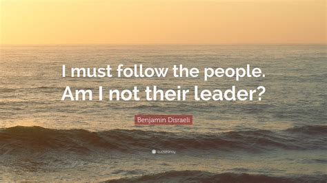 Benjamin Disraeli Quote: “I must follow the people. Am I not their leader?”