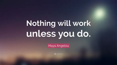 Maya Angelou Quote: “Nothing will work unless you do.”