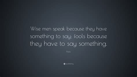 Plato Quote: “Wise men speak because they have something to say; fools because they have to say ...