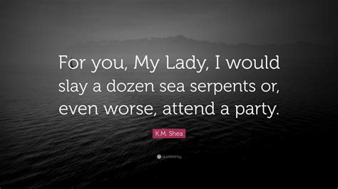 K.M. Shea Quote: “For you, My Lady, I would slay a dozen sea serpents ...