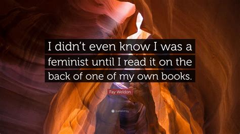 Fay Weldon Quote: “I didn’t even know I was a feminist until I read it ...