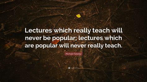 Michael Faraday Quote: “Lectures which really teach will never be popular; lectures which are ...