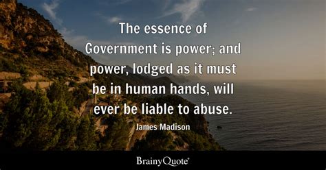 James Madison - The essence of Government is power; and...