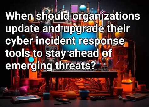 When should organizations update and upgrade their cyber incident response tools to stay ahead ...