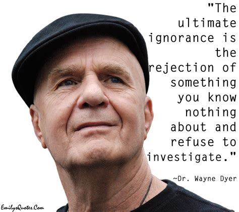 The ultimate ignorance is the rejection of something you know nothing about and refuse to ...