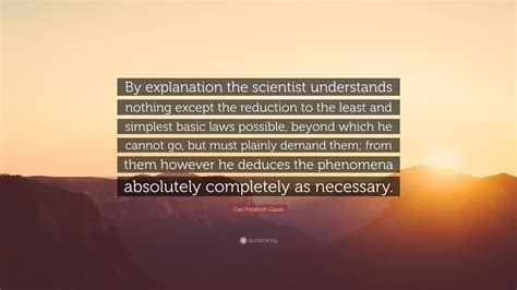 Carl Friedrich Gauss Quote: “By explanation the scientist understands nothing except the ...