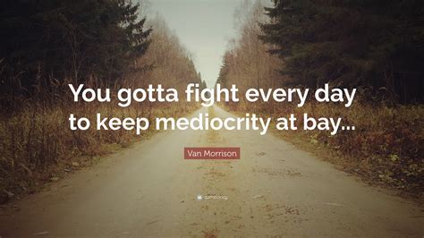 Van Morrison Quote: “You gotta fight every day to keep mediocrity at bay...”