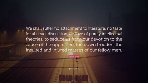 George Ripley Quote: “We shall suffer no attachment to literature, no ...