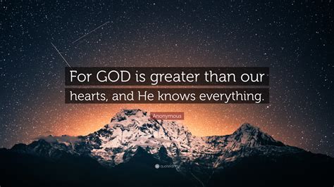 Anonymous Quote: “For GOD is greater than our hearts, and He knows everything.”