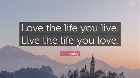 Bob Marley Quote: “Love the life you live. Live the life you love.”