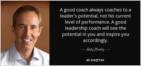 Andy Stanley quote: A good coach always coaches to a leader's potential ...