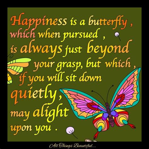 Happiness is a butterfly, which when pursued, is always just beyond your grasp, but which, if ...