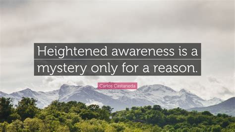 Carlos Castaneda Quote: “Heightened awareness is a mystery only for a reason.”