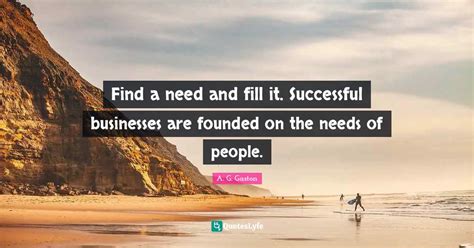 Find a need and fill it. Successful businesses are founded on the need... Quote by A. G. Gaston ...