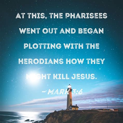 Mark 3:6 At this, the Pharisees went out and began plotting with the Herodians how they might ...