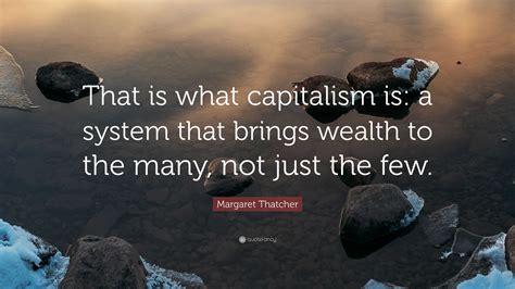 Margaret Thatcher Quote: “That is what capitalism is: a system that brings wealth to the many ...