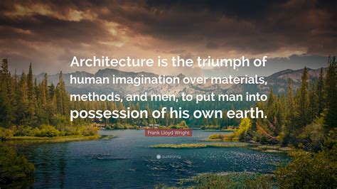 Frank Lloyd Wright Quote: “Architecture is the triumph of human imagination over materials ...