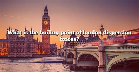 What Is The Boiling Point Of London Dispersion Forces? [The Right Answer] 2022 - TraveliZta