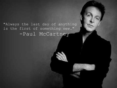 always the last day of anything is the first of something else.. | Paul mccartney quotes ...